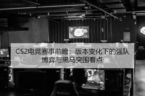 CS2电竞赛事前瞻：版本变化下的强队博弈与黑马突围看点