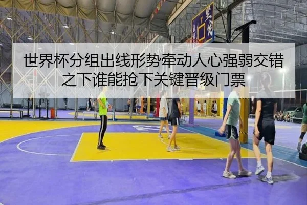 世界杯分组出线形势牵动人心强弱交错之下谁能抢下关键晋级门票